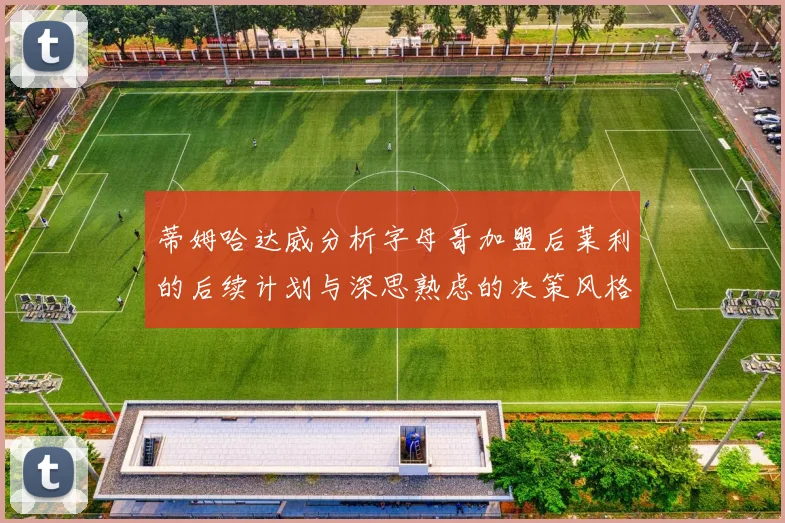 蒂姆哈达威分析字母哥加盟后莱利的后续计划与深思熟虑的决策风格
