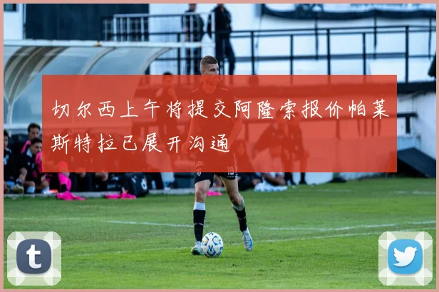 切尔西上午将提交阿隆索报价帕莱斯特拉已展开沟通