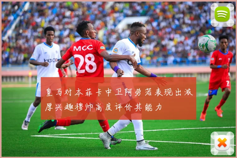 皇马对本菲卡中卫阿劳若表现出浓厚兴趣穆帅高度评价其能力