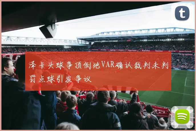 泽卡头球争顶倒地VAR确认裁判未判罚点球引发争议