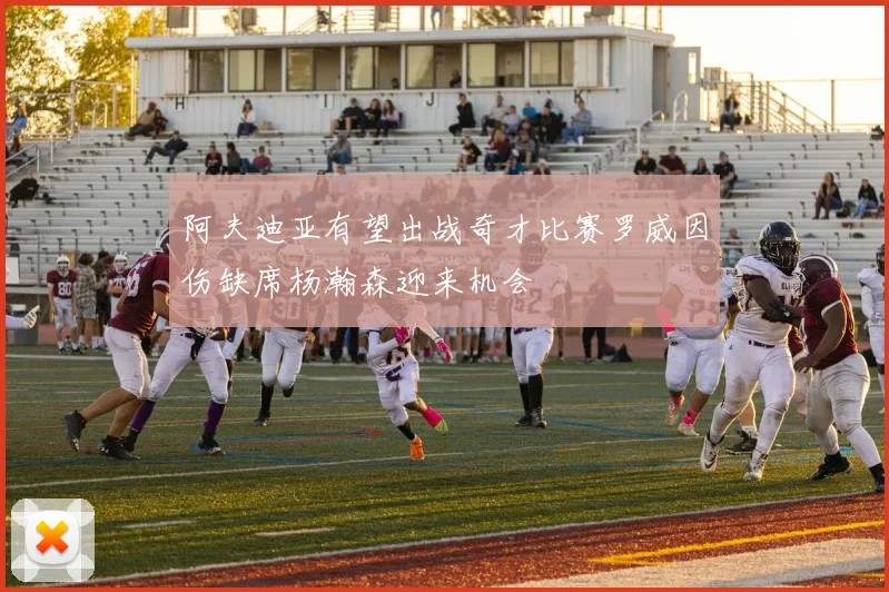 阿夫迪亚有望出战奇才比赛罗威因伤缺席杨瀚森迎来机会