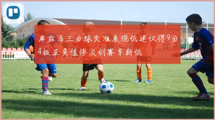库兹马三分球失准表现低迷仅得9分4板正负值惨淡创赛季新低