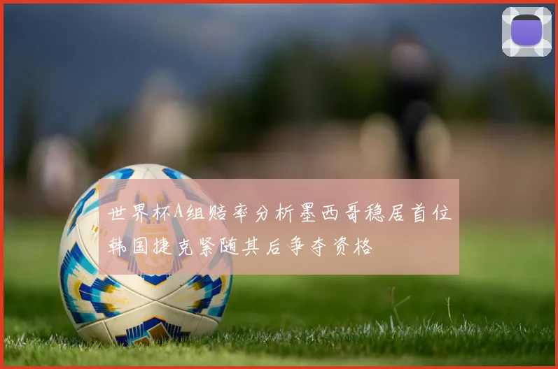 世界杯A组赔率分析墨西哥稳居首位韩国捷克紧随其后争夺资格