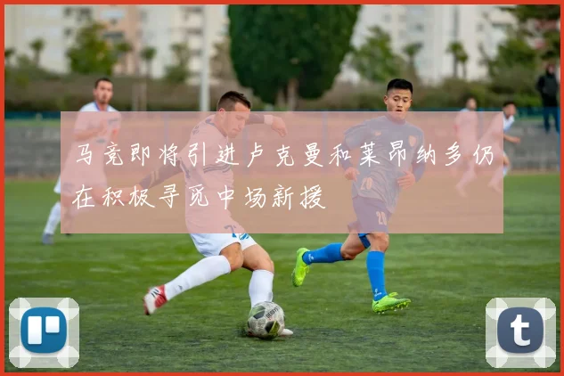 马竞即将引进卢克曼和莱昂纳多仍在积极寻觅中场新援