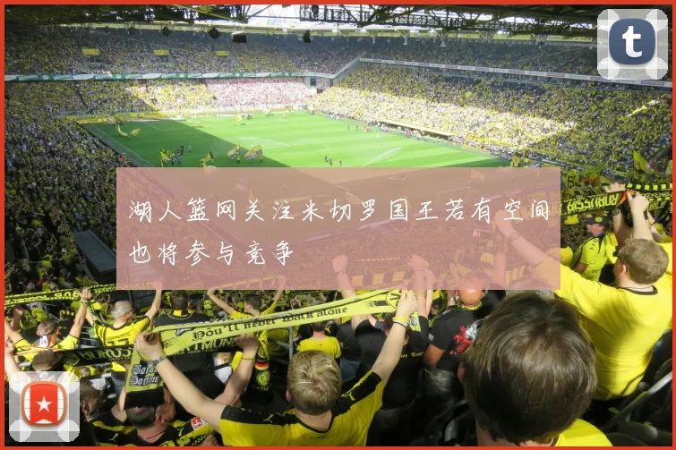 湖人篮网关注米切罗国王若有空间也将参与竞争