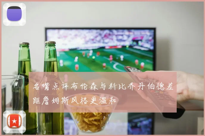 名嘴点评布伦森与科比乔丹伯德差距詹姆斯风格更温和