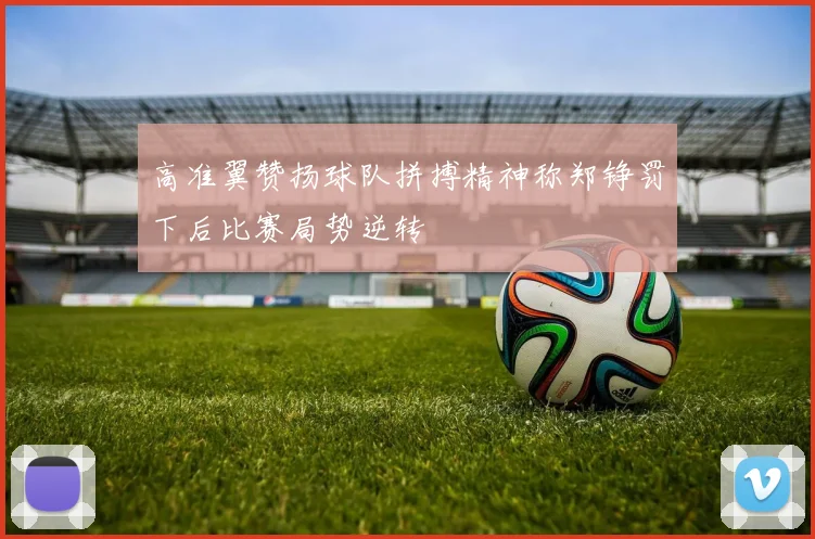 高准翼赞扬球队拼搏精神称郑铮罚下后比赛局势逆转