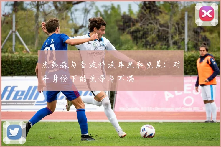 杰弗森与香波特谈库里和克莱：对手身份下的竞争与不满