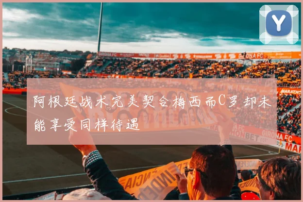 阿根廷战术完美契合梅西而C罗却未能享受同样待遇