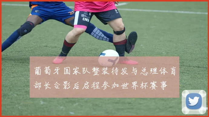 葡萄牙国家队整装待发与总理体育部长合影后启程参加世界杯赛事