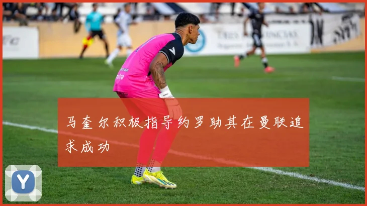 马奎尔积极指导约罗助其在曼联追求成功
