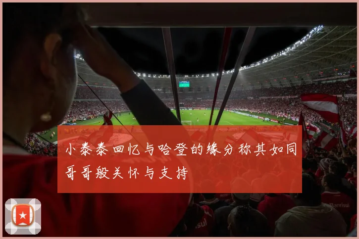 小泰泰回忆与哈登的缘分称其如同哥哥般关怀与支持