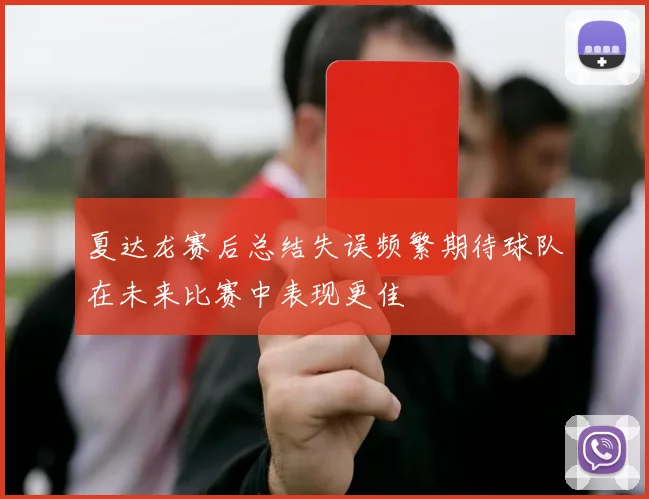 夏达龙赛后总结失误频繁期待球队在未来比赛中表现更佳