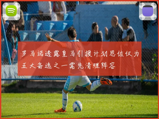 罗马诺透露皇马引援计划恩佐仅为五大备选之一需先清理阵容