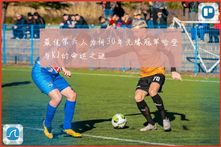 最佳第六人为何30年无缘冠军哈登与KJ的命运之谜