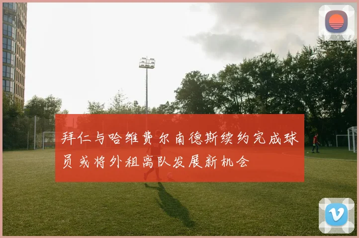拜仁与哈维费尔南德斯续约完成球员或将外租离队发展新机会