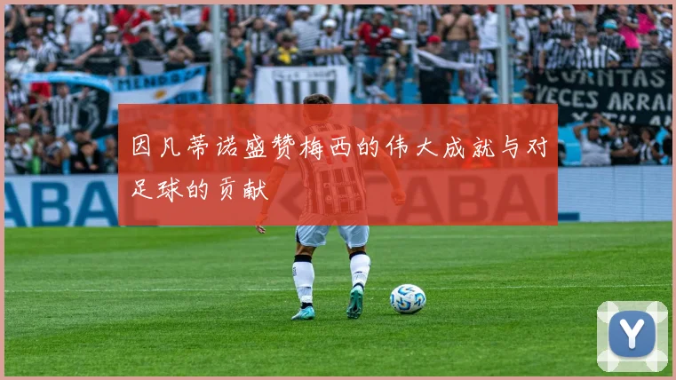 因凡蒂诺盛赞梅西的伟大成就与对足球的贡献