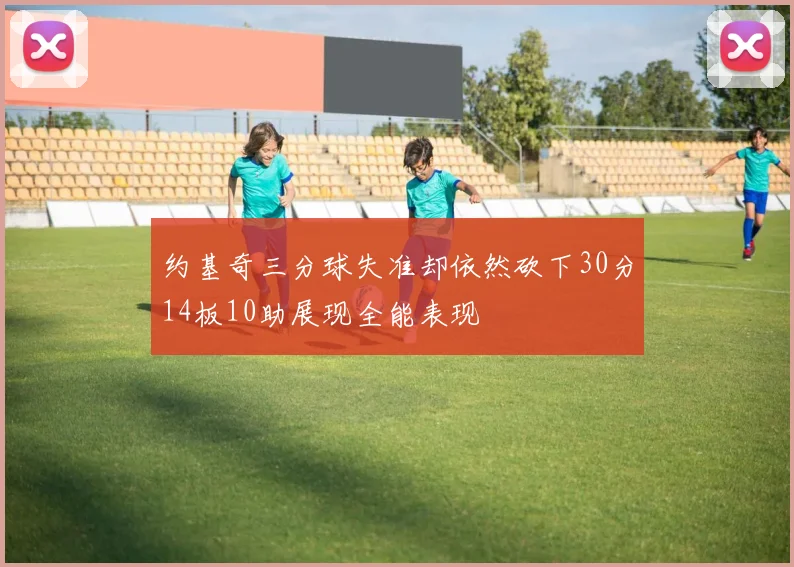 约基奇三分球失准却依然砍下30分14板10助展现全能表现