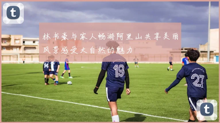 林书豪与家人畅游阿里山共享美丽风景感受大自然的魅力